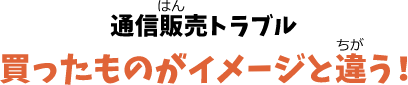 通信販売トラブル 買ったものがイメージと違う！