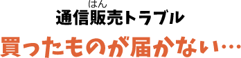 通信販売トラブル 買ったものが届かない…