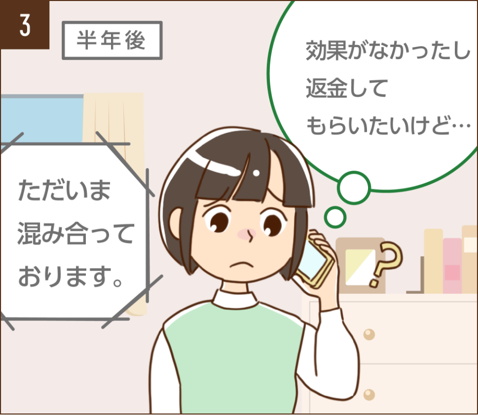 半年後、効果がないので返金してもらおうと事業者に電話するがつながらず戸惑うあおい