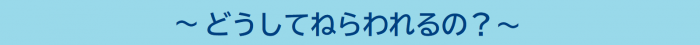 どうしてねらわれるの？