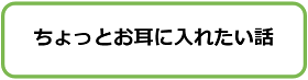 ちょっとお耳に入れたい話