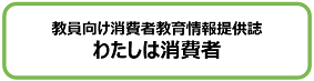 教員向け消費者教育情報提供誌 わたしは消費者