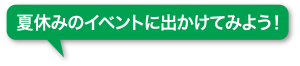 夏休みのイベントに出かけてみよう！