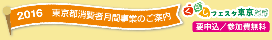 2016 東京都消費者月間事業のご案内　くらしフェスタ東京2016　要申込／参加費無料