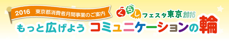 2016 東京都消費者月間事業のご案内　くらしフェスタ東京2016　もっと広げよう コミュニケーションの輪
