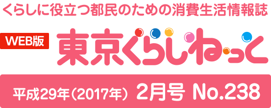 WEB版 くらしに役立つ都民のための消費生活情報誌 東京くらしねっと 平成29年(2017年)2月号 No.238