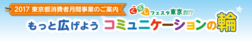 2017 東京都消費者月間事業のご案内　くらしフェスタ東京2017　もっと広げよう コミュニケーションの輪