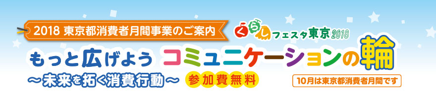 2018 東京都消費者月間事業のご案内　くらしフェスタ東京2018　もっと広げよう コミュニケーションの輪 ～未来を拓く消費行動～　参加費無料　10月は東京都消費者月間です