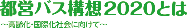 都営バス構想2020とは ～高齢化・国際化社会に向けて～