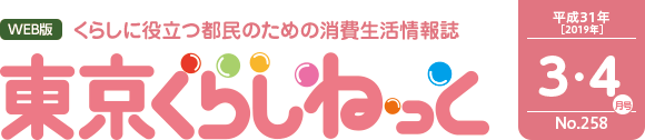 WEB版 くらしに役立つ都民のための消費生活情報誌 東京くらしねっと 平成31年(2019年)3・4月号 No.258