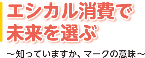 エシカル消費で未来を選ぶ ～知っていますか、マークの意味～