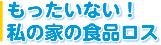 もったいない！ 私の家の食品ロス