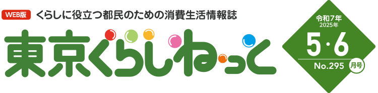 WEB版 くらしに役立つ都民のための消費生活情報誌 東京くらしねっと 令和7年(2025年)5・6月号 No.295