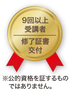9回以上受講者 修了証書交付 ※公的資格を証するものではありません。