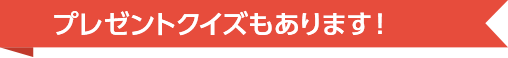 プレゼントクイズもあります！