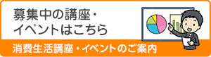 消費生活講座・イベントのご案内 募集中の講座・イベントはこちら