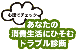 心理でチェック あなたの消費生活にひそむトラブル診断