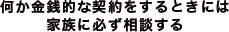 何か金銭的な契約をするときには家族に必ず相談する