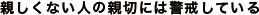 親しくない人の親切には警戒している